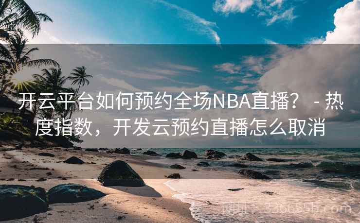 开云平台如何预约全场NBA直播？ - 热度指数，开发云预约直播怎么取消