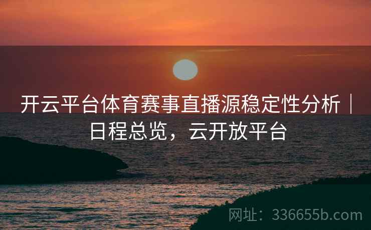 开云平台体育赛事直播源稳定性分析|日程总览,云开放平台