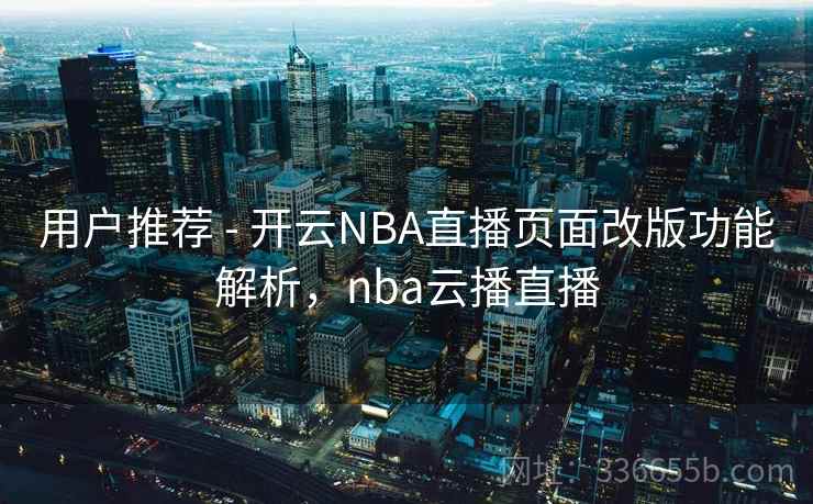 用户推荐 - 开云NBA直播页面改版功能解析，nba云播直播