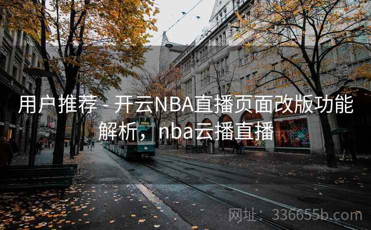 用户推荐 - 开云NBA直播页面改版功能解析，nba云播直播