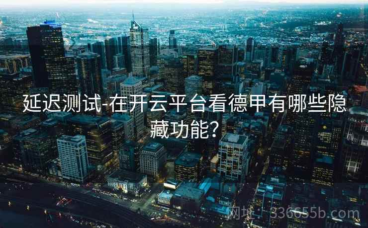 延迟测试-在开云平台看德甲有哪些隐藏功能？  第1张