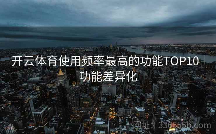 开云体育使用频率最高的功能TOP10|功能差异化