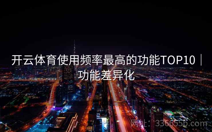 开云体育使用频率最高的功能TOP10|功能差异化