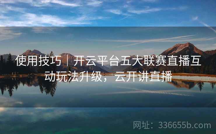 使用技巧｜开云平台五大联赛直播互动玩法升级，云开讲直播