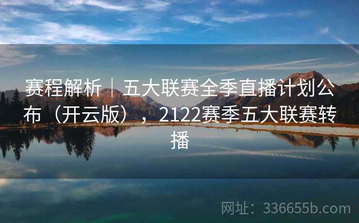 赛程解析|五大联赛全季直播计划公布(开云版),2122赛季五大联赛转播
