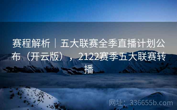 赛程解析|五大联赛全季直播计划公布(开云版),2122赛季五大联赛转播