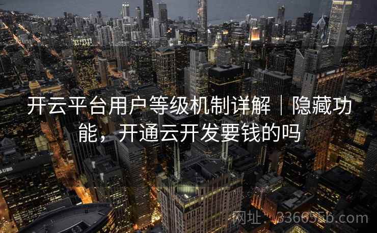 开云平台用户等级机制详解｜隐藏功能，开通云开发要钱的吗