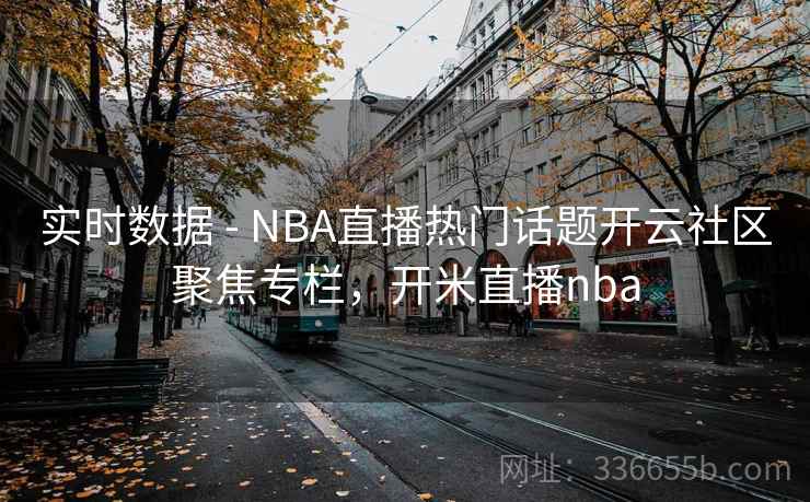 实时数据 - NBA直播热门话题开云社区聚焦专栏,开米直播nba