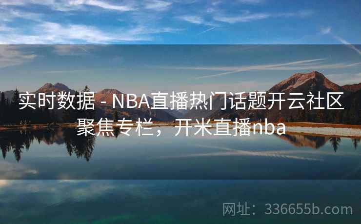 实时数据 - NBA直播热门话题开云社区聚焦专栏,开米直播nba
