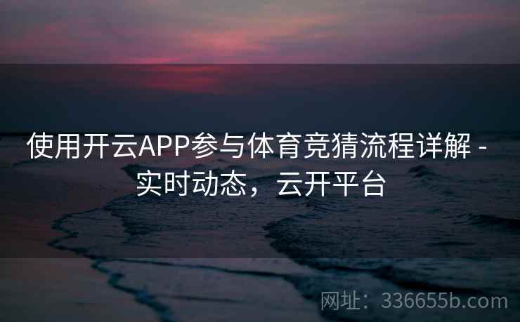 使用开云APP参与体育竞猜流程详解 - 实时动态,云开平台