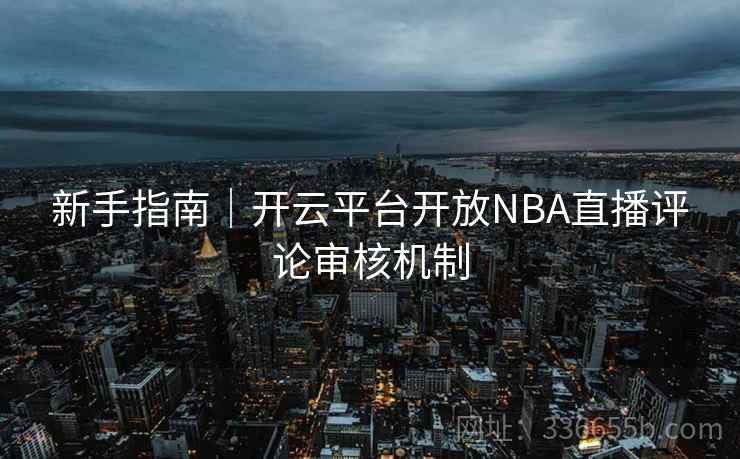 新手指南|开云平台开放NBA直播评论审核机制