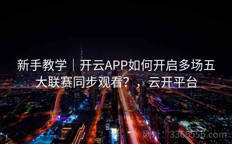 新手教学|开云APP如何开启多场五大联赛同步观看?,云开平台