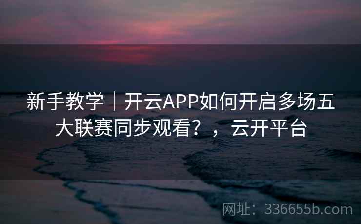 新手教学|开云APP如何开启多场五大联赛同步观看?,云开平台