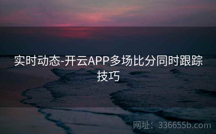 实时动态-开云APP多场比分同时跟踪技巧