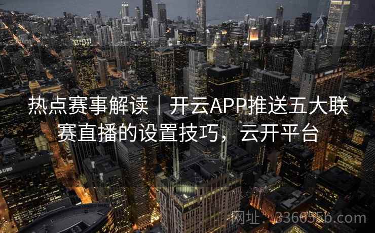 热点赛事解读｜开云APP推送五大联赛直播的设置技巧，云开平台