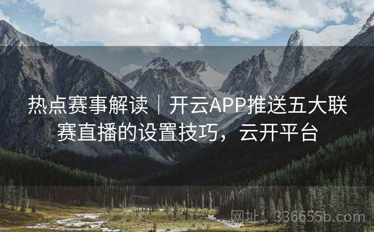 热点赛事解读｜开云APP推送五大联赛直播的设置技巧，云开平台
