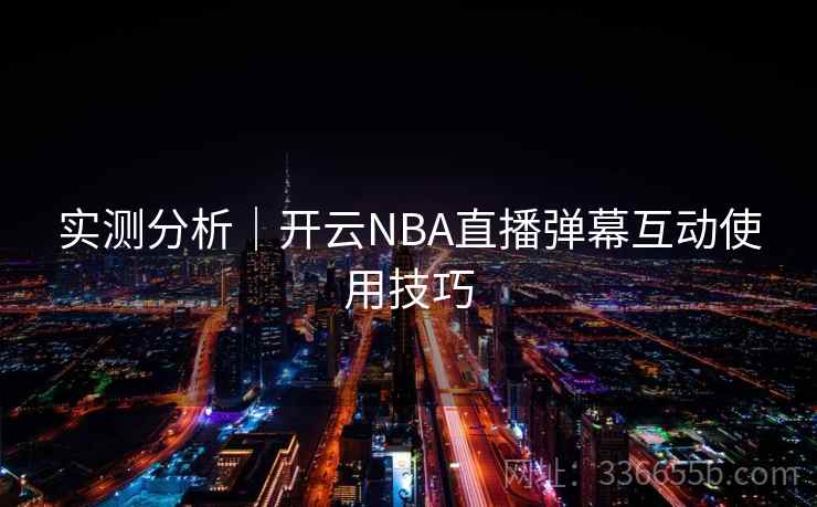 实测分析｜开云NBA直播弹幕互动使用技巧