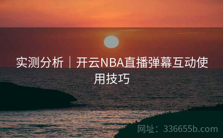 实测分析｜开云NBA直播弹幕互动使用技巧