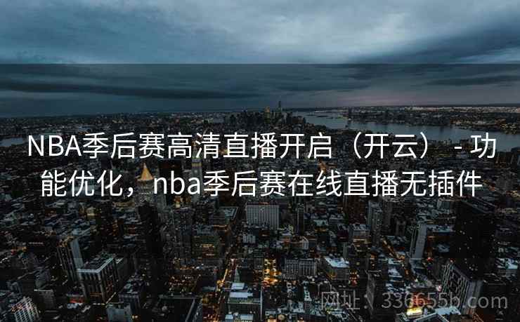 NBA季后赛高清直播开启(开云) - 功能优化,nba季后赛在线直播无插件 第1张 NBA季后赛高清直播开启(开云) - 功能优化,nba季后赛在线直播无插件 第1张