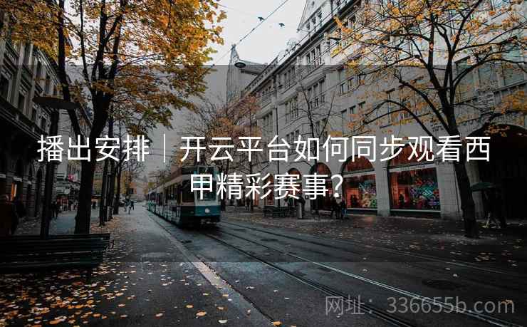 播出安排|开云平台如何同步观看西甲精彩赛事?