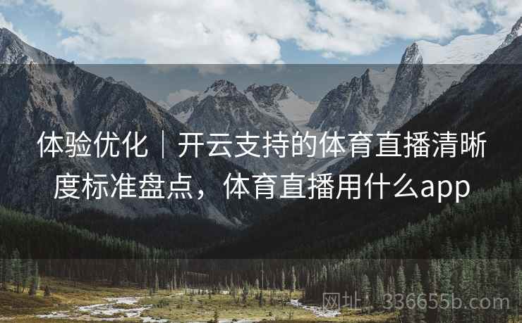 体验优化｜开云支持的体育直播清晰度标准盘点，体育直播用什么app