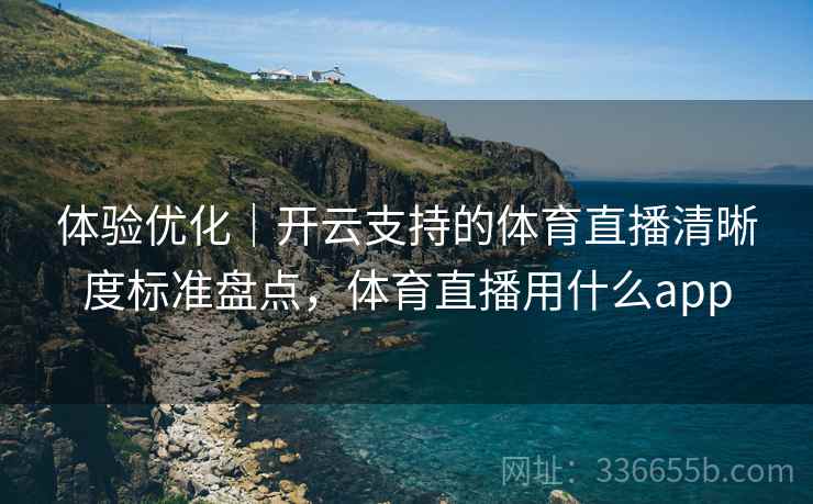 体验优化｜开云支持的体育直播清晰度标准盘点，体育直播用什么app