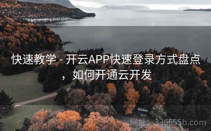 快速教学 - 开云APP快速登录方式盘点，如何开通云开发
