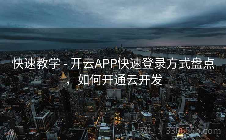 快速教学 - 开云APP快速登录方式盘点，如何开通云开发