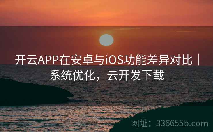 开云APP在安卓与iOS功能差异对比｜系统优化，云开发下载