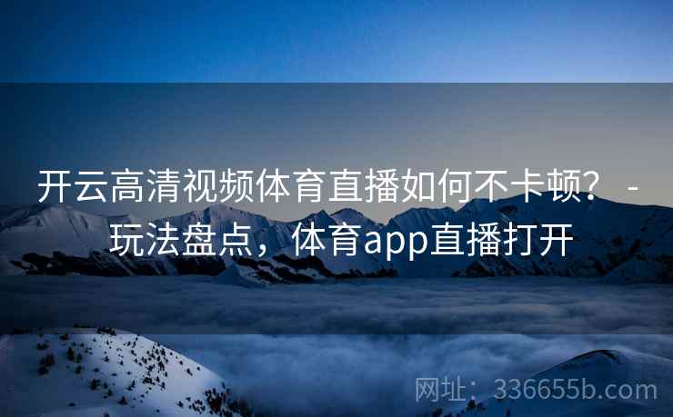 开云高清视频体育直播如何不卡顿？ - 玩法盘点，体育app直播打开