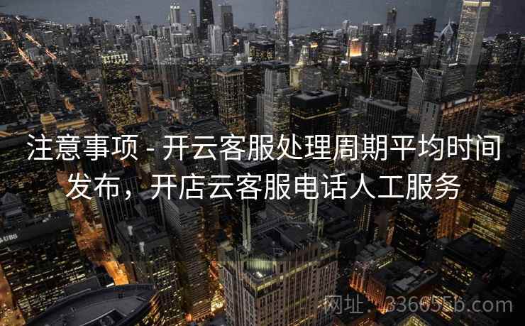 注意事项 - 开云客服处理周期平均时间发布，开店云客服电话人工服务