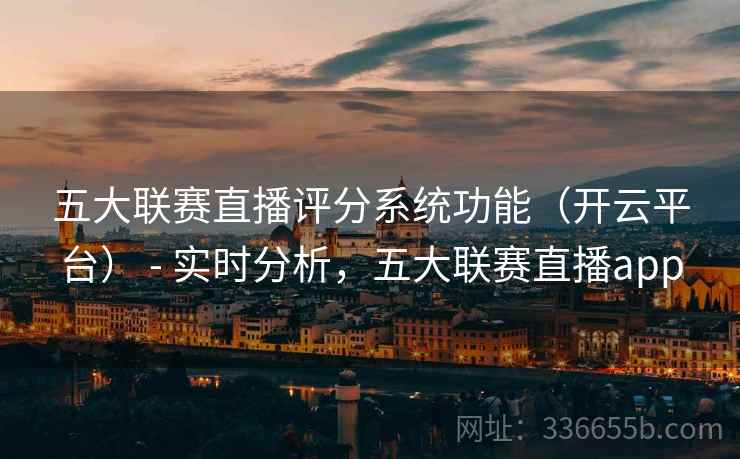 五大联赛直播评分系统功能（开云平台） - 实时分析，五大联赛直播app