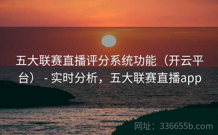 五大联赛直播评分系统功能（开云平台） - 实时分析，五大联赛直播app