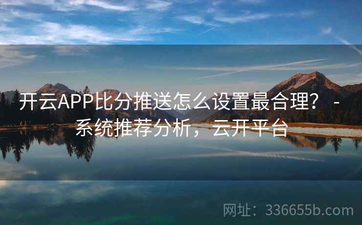 开云APP比分推送怎么设置最合理？ - 系统推荐分析，云开平台
