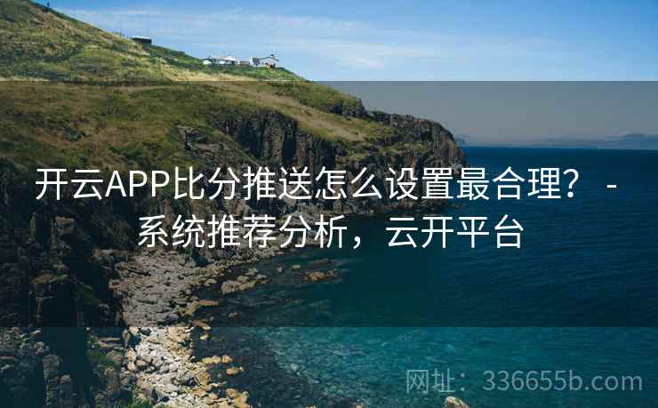 开云APP比分推送怎么设置最合理？ - 系统推荐分析，云开平台