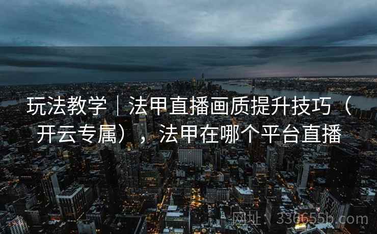 玩法教学｜法甲直播画质提升技巧（开云专属），法甲在哪个平台直播