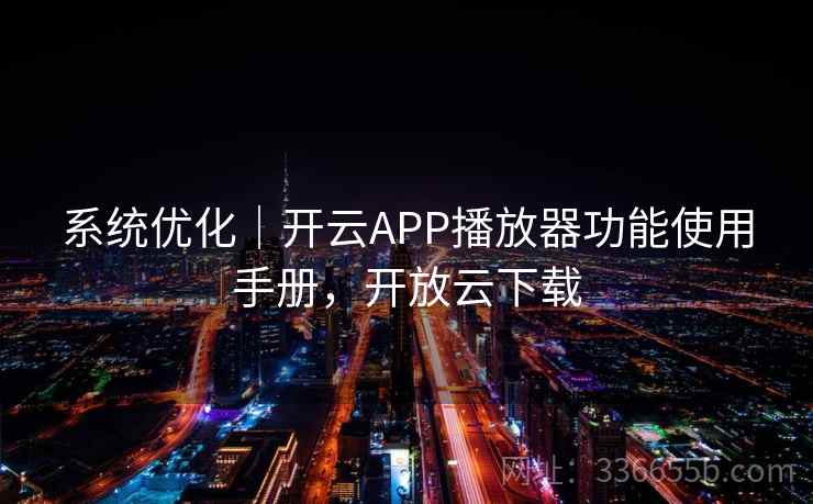 系统优化｜开云APP播放器功能使用手册，开放云下载