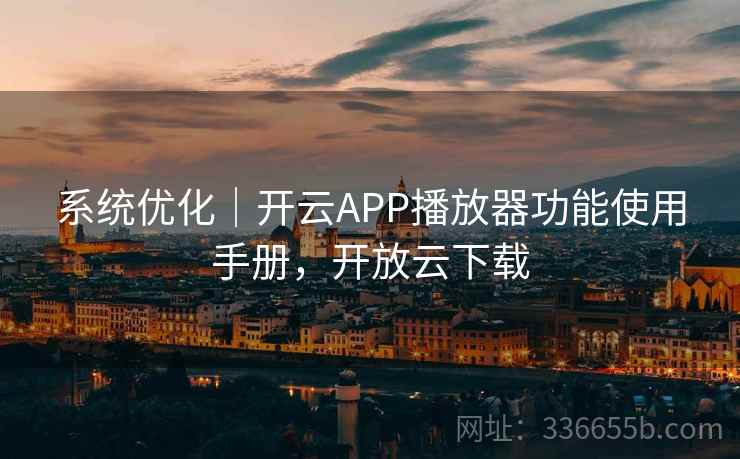 系统优化｜开云APP播放器功能使用手册，开放云下载