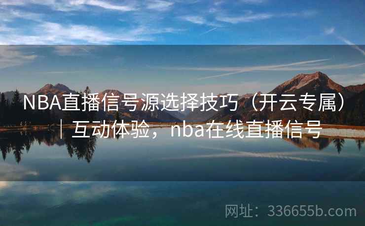 NBA直播信号源选择技巧(开云专属)|互动体验,nba在线直播信号