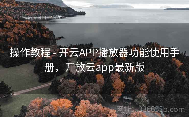操作教程 - 开云APP播放器功能使用手册，开放云app最新版