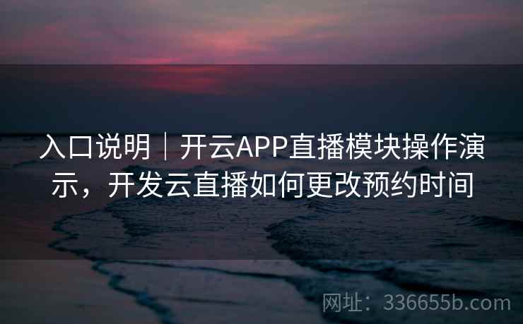 入口说明|开云APP直播模块操作演示,开发云直播如何更改预约时间