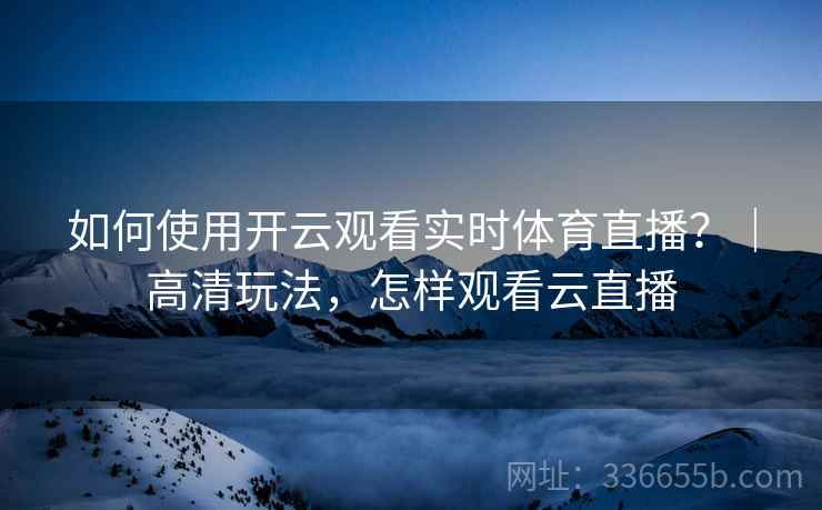 如何使用开云观看实时体育直播?|高清玩法,怎样观看云直播