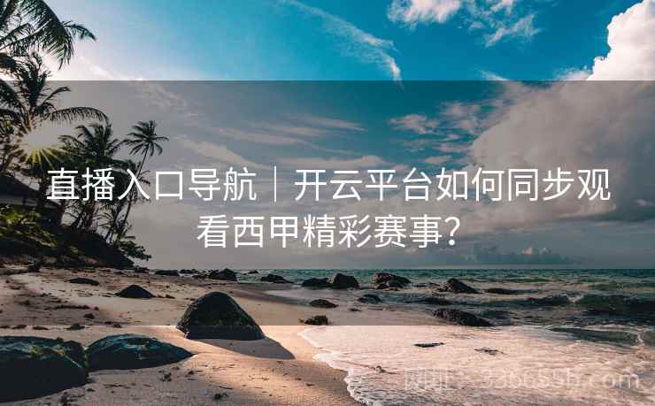 直播入口导航|开云平台如何同步观看西甲精彩赛事?