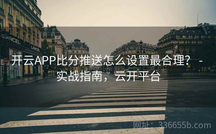 开云APP比分推送怎么设置最合理？ - 实战指南，云开平台