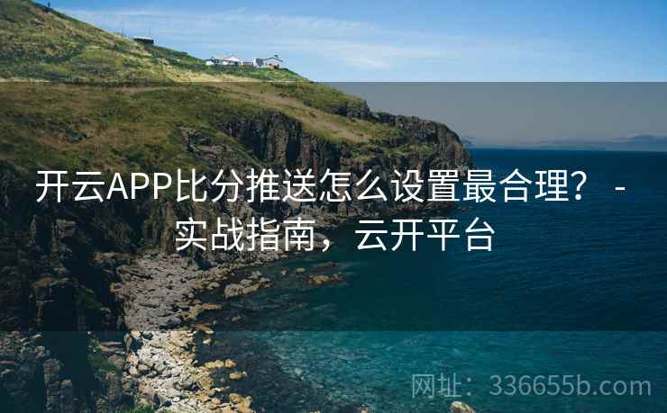 开云APP比分推送怎么设置最合理？ - 实战指南，云开平台