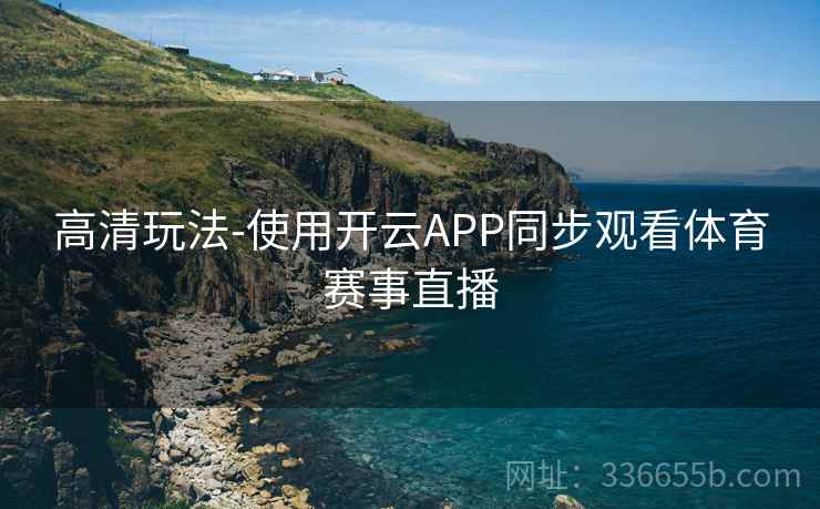 高清玩法-使用开云APP同步观看体育赛事直播