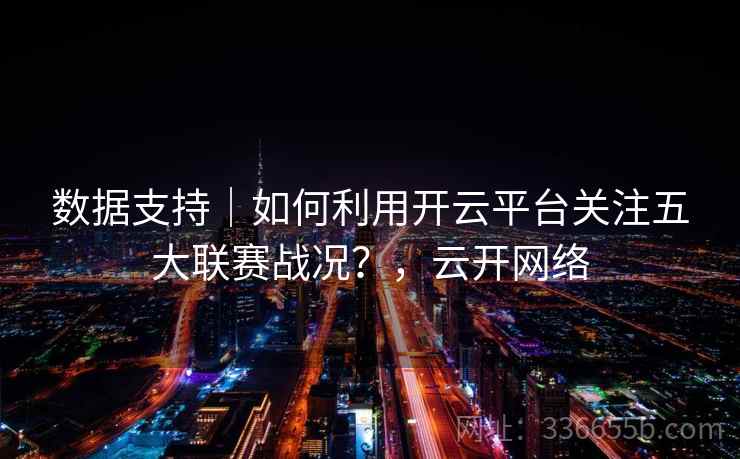 数据支持|如何利用开云平台关注五大联赛战况?,云开网络