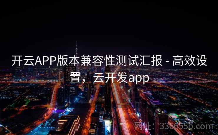 开云APP版本兼容性测试汇报 - 高效设置，云开发app