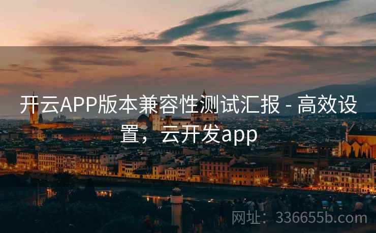 开云APP版本兼容性测试汇报 - 高效设置，云开发app