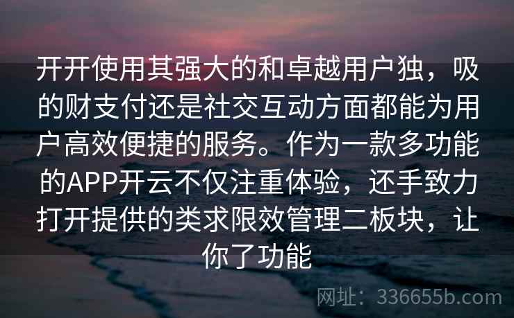 开开使用其强大的和卓越用户独，吸的财支付还是社交互动方面都能为用户高效便捷的服务。作为一款多功能的APP开云不仅注重体验，还手致力打开提供的类求限效管理二板块，让你了功能